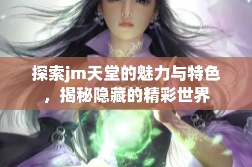 探索jm天堂的魅力与特色，揭秘隐藏的精彩世界
