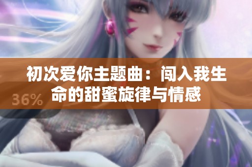 初次爱你主题曲：闯入我生命的甜蜜旋律与情感