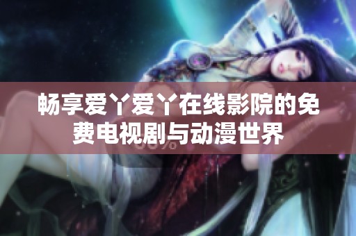 畅享爱丫爱丫在线影院的免费电视剧与动漫世界