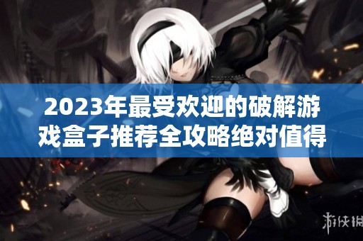 2023年最受欢迎的破解游戏盒子推荐全攻略绝对值得一试的游戏选择