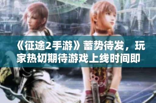 《征途2手游》蓄势待发，玩家热切期待游戏上线时间即将揭晓！