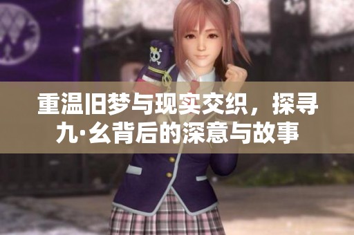 重温旧梦与现实交织，探寻九·幺背后的深意与故事
