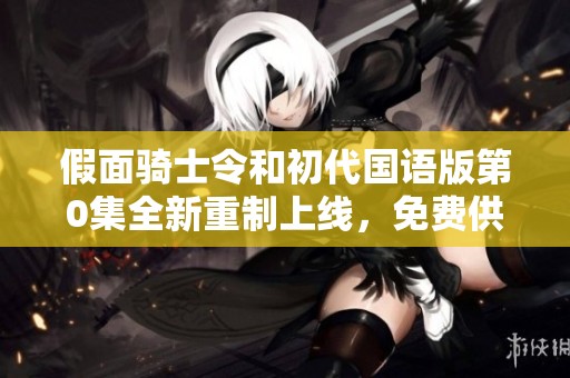假面骑士令和初代国语版第0集全新重制上线，免费供粉丝体验！