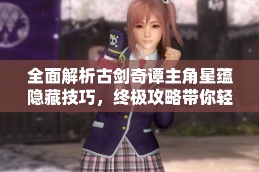 全面解析古剑奇谭主角星蕴隐藏技巧，终极攻略带你轻松应对挑战