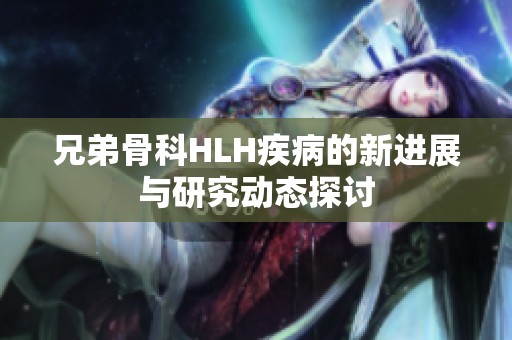 兄弟骨科HLH疾病的新进展与研究动态探讨