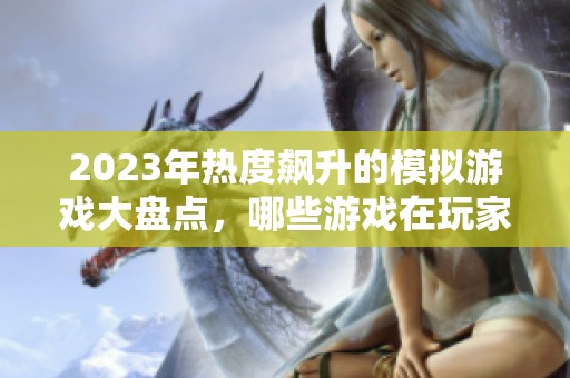 2023年热度飙升的模拟游戏大盘点，哪些游戏在玩家中获得了高人气呢