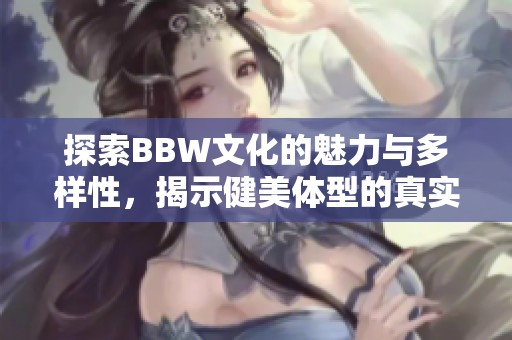探索BBW文化的魅力与多样性，揭示健美体型的真实故事