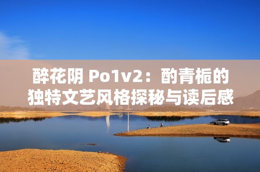 醉花阴 Po1v2：酌青栀的独特文艺风格探秘与读后感悟