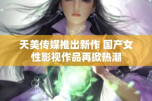 天美传媒推出新作 国产女性影视作品再掀热潮