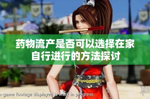 药物流产是否可以选择在家自行进行的方法探讨