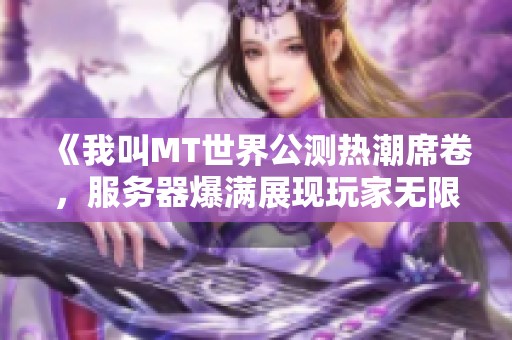 《我叫MT世界公测热潮席卷，服务器爆满展现玩家无限热情与期待》