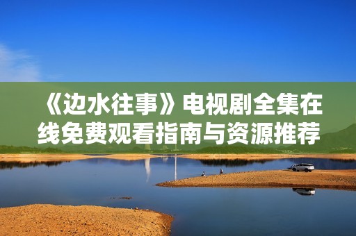 《边水往事》电视剧全集在线免费观看指南与资源推荐