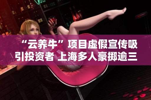 “云养牛”项目虚假宣传吸引投资者 上海多人豪掷逾三亿被卷入非法集资案