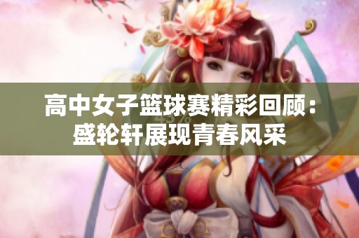 高中女子篮球赛精彩回顾：盛轮轩展现青春风采