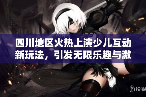 四川地区火热上演少儿互动新玩法，引发无限乐趣与激情
