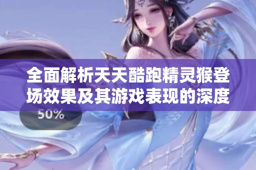 全面解析天天酷跑精灵猴登场效果及其游戏表现的深度分析与攻略分享