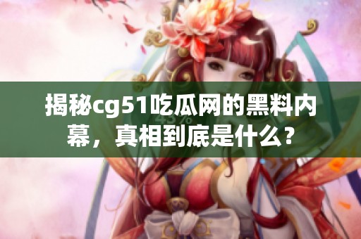 揭秘cg51吃瓜网的黑料内幕，真相到底是什么？