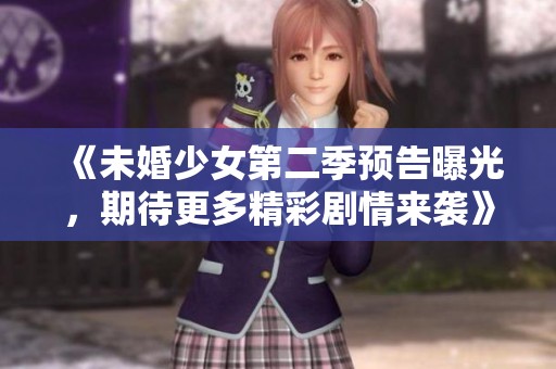 《未婚少女第二季预告曝光，期待更多精彩剧情来袭》