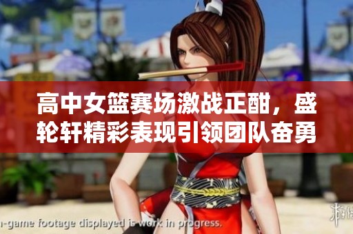 高中女篮赛场激战正酣，盛轮轩精彩表现引领团队奋勇争先