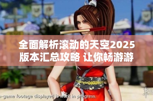 全面解析滚动的天空2025版本汇总攻略 让你畅游游戏世界不再迷失