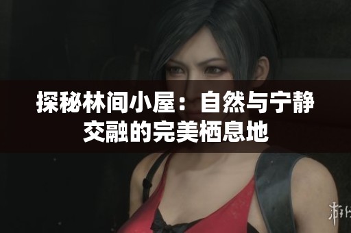 探秘林间小屋：自然与宁静交融的完美栖息地