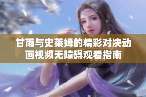 甘雨与史莱姆的精彩对决动画视频无障碍观看指南