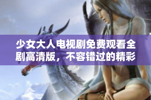 少女大人电视剧免费观看全剧高清版，不容错过的精彩剧情