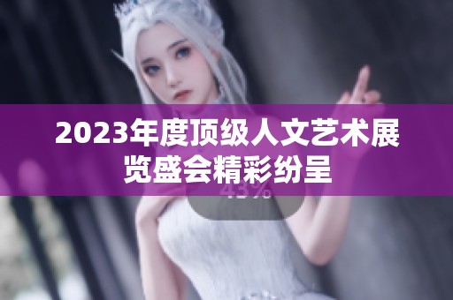 2023年度顶级人文艺术展览盛会精彩纷呈
