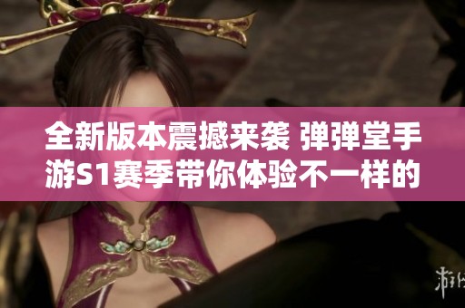 全新版本震撼来袭 弹弹堂手游S1赛季带你体验不一样的游戏乐趣