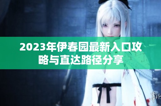 2023年伊春园最新入口攻略与直达路径分享