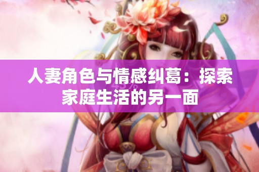 人妻角色与情感纠葛：探索家庭生活的另一面