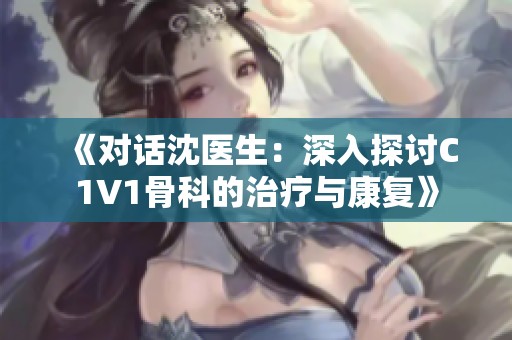 《对话沈医生：深入探讨C1V1骨科的治疗与康复》