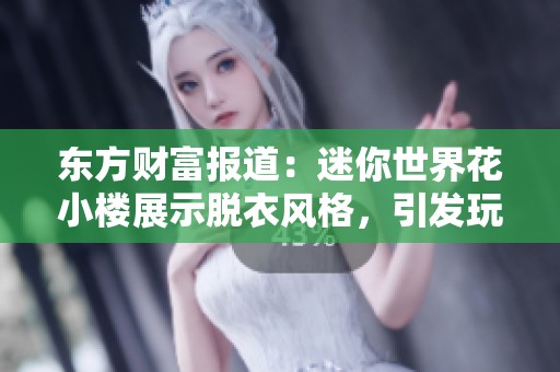 东方财富报道：迷你世界花小楼展示脱衣风格，引发玩家热烈讨论与创意分享