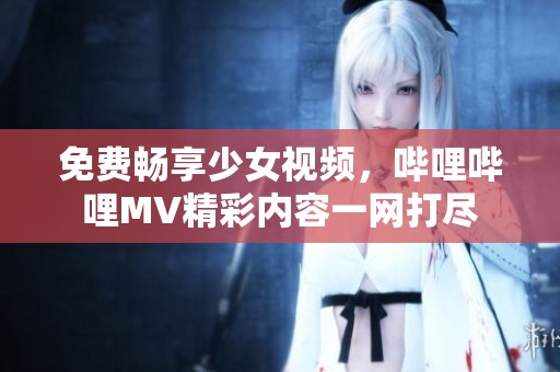 免费畅享少女视频，哔哩哔哩MV精彩内容一网打尽