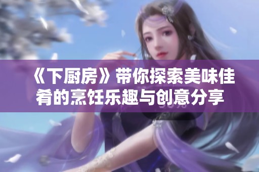 《下厨房》带你探索美味佳肴的烹饪乐趣与创意分享
