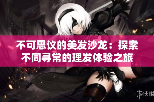 不可思议的美发沙龙：探索不同寻常的理发体验之旅
