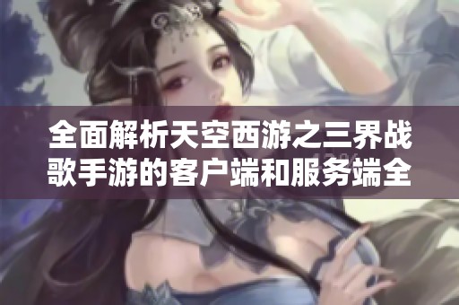 全面解析天空西游之三界战歌手游的客户端和服务端全套资源分享与攻略