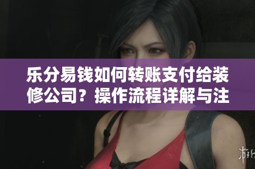 乐分易钱如何转账支付给装修公司？操作流程详解与注意事项