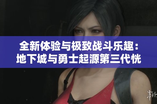 全新体验与极致战斗乐趣：地下城与勇士起源第三代恍惚套震撼来袭