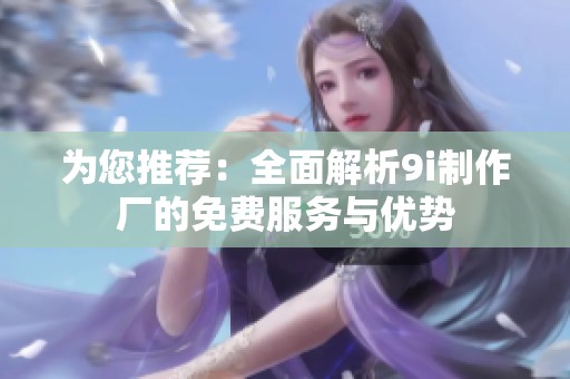 为您推荐：全面解析9i制作厂的免费服务与优势