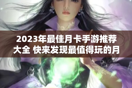 2023年最佳月卡手游推荐大全 快来发现最值得玩的月卡游戏排行榜