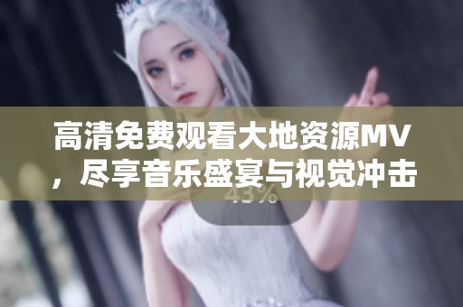 高清免费观看大地资源MV，尽享音乐盛宴与视觉冲击