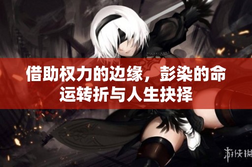 借助权力的边缘，彭染的命运转折与人生抉择