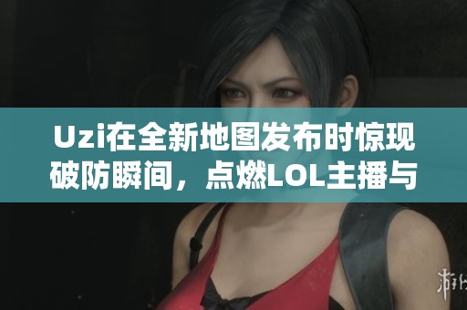 Uzi在全新地图发布时惊现破防瞬间，点燃LOL主播与电竞玩家热情大爆发