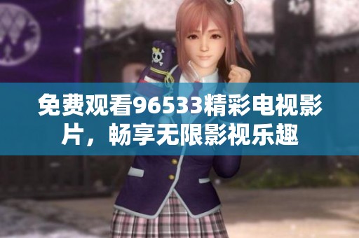 免费观看96533精彩电视影片，畅享无限影视乐趣