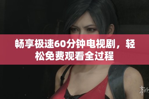 畅享极速60分钟电视剧，轻松免费观看全过程