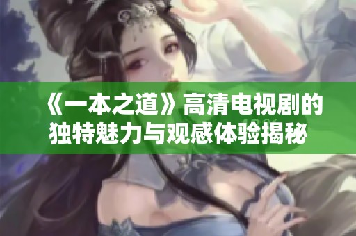 《一本之道》高清电视剧的独特魅力与观感体验揭秘