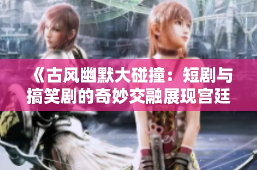 《古风幽默大碰撞：短剧与搞笑剧的奇妙交融展现宫廷日常趣事》
