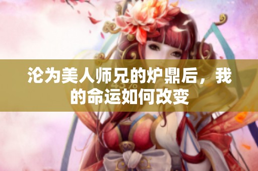 沦为美人师兄的炉鼎后，我的命运如何改变