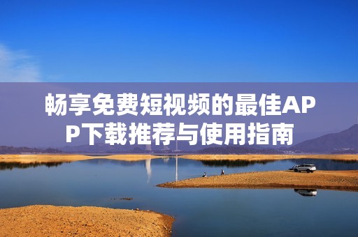 畅享免费短视频的最佳APP下载推荐与使用指南